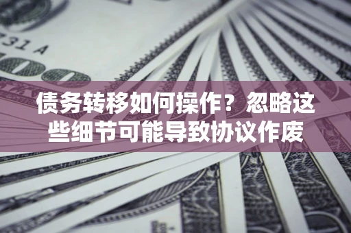 武汉债务转移如何操作？忽略这些细节可能导致协议作废
