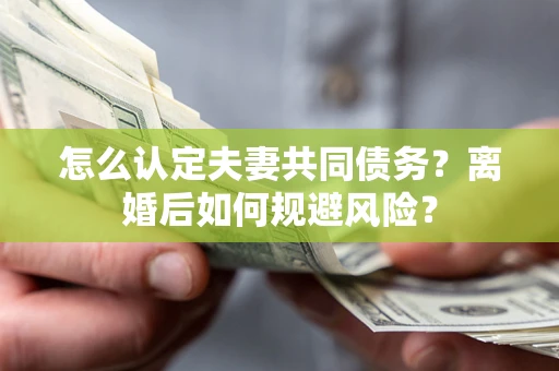 武汉怎么认定夫妻共同债务？离婚后如何规避风险？